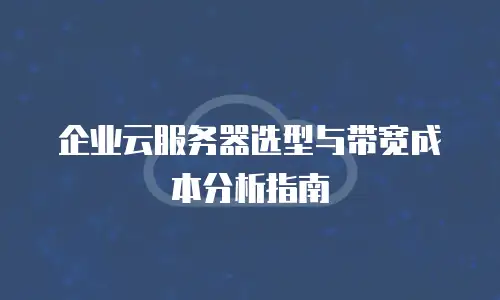 企业云服务器选型与带宽成本分析指南