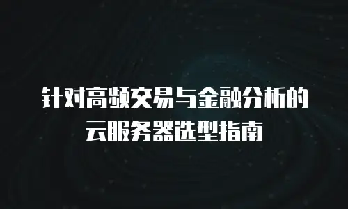 针对高频交易与金融分析的云服务器选型指南