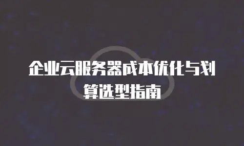 企业云服务器成本优化与划算选型指南