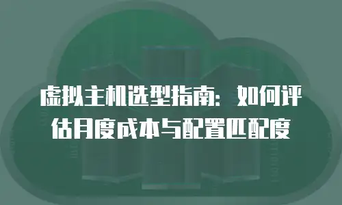 虚拟主机选型指南：如何评估月度成本与配置匹配度