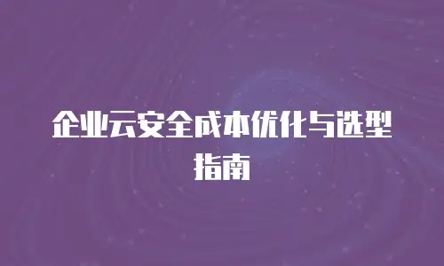 企业云安全成本优化与选型指南