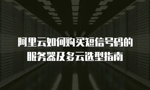 阿里云如何购买短信号码的服务器及多云选型指南