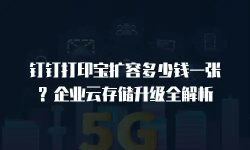 钉钉打印宝扩容多少钱一张？企业云存储升级全解析