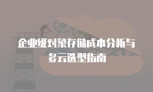 企业级对象存储成本分析与多云选型指南