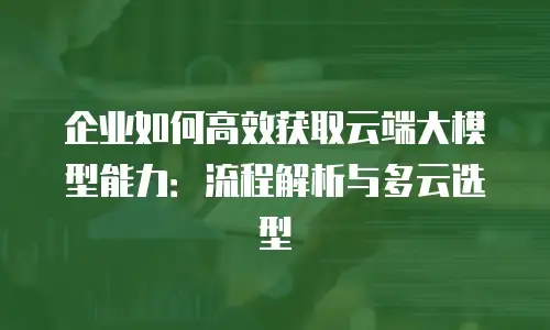 企业如何高效获取云端大模型能力：流程解析与多云选型