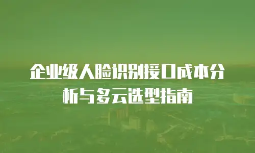 企业级人脸识别接口成本分析与多云选型指南