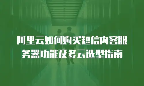 阿里云如何购买短信内容服务器功能及多云选型指南