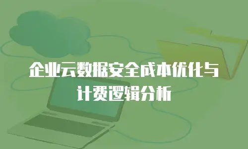 企业云数据安全成本优化与计费逻辑分析