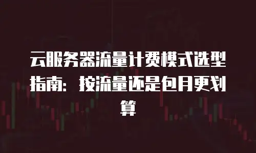 云服务器流量计费模式选型指南：按流量还是包月更划算