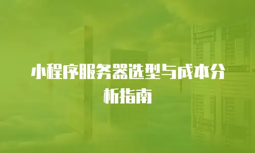 小程序服务器选型与成本分析指南