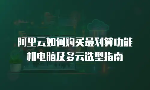 阿里云如何购买最划算功能机电脑及多云选型指南