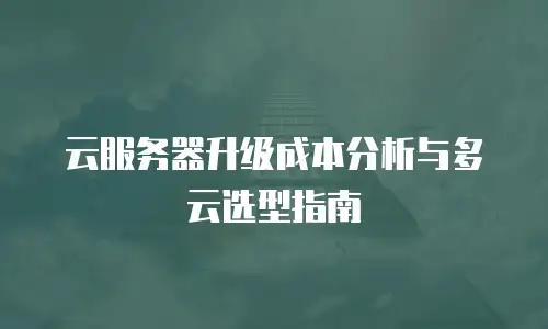 云服务器升级成本分析与多云选型指南