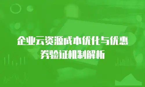 企业云资源成本优化与优惠券验证机制解析
