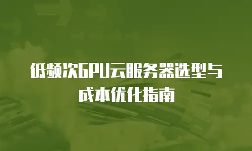 低频次GPU云服务器选型与成本优化指南