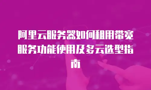 阿里云服务器如何租用带宽服务功能使用及多云选型指南