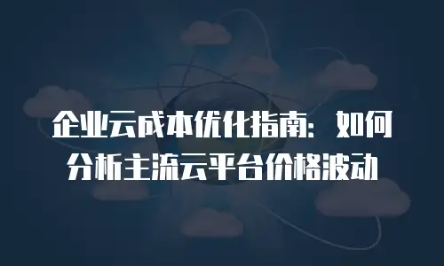 企业云成本优化指南：如何分析主流云平台价格波动