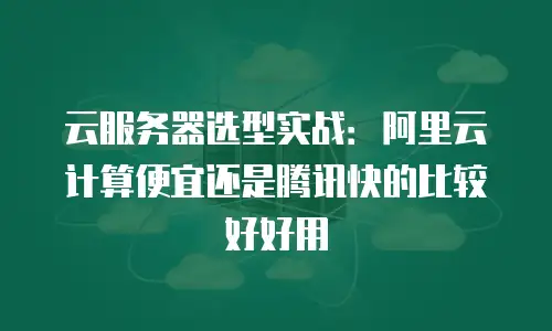 云服务器选型实战：阿里云计算便宜还是腾讯快的比较好好用