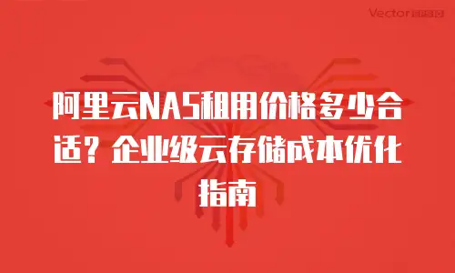 阿里云NAS租用价格多少合适？企业级云存储成本优化指南