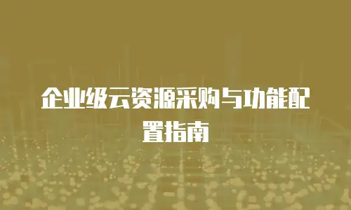 企业级云资源采购与功能配置指南