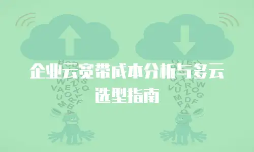 企业云宽带成本分析与多云选型指南