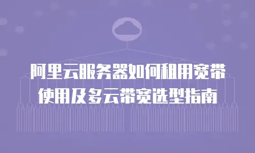 阿里云服务器如何租用宽带使用及多云带宽选型指南