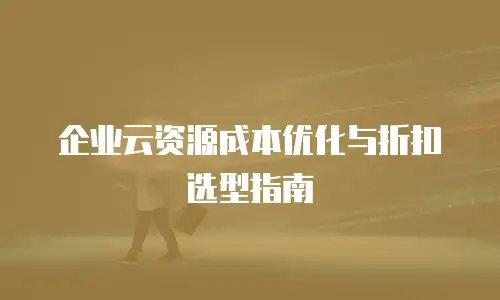 企业云资源成本优化与折扣选型指南