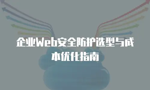 企业Web安全防护选型与成本优化指南