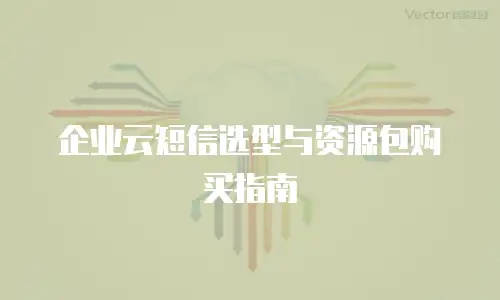 企业云短信选型与资源包购买指南