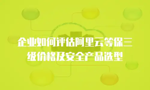 企业如何评估阿里云等保三级价格及安全产品选型