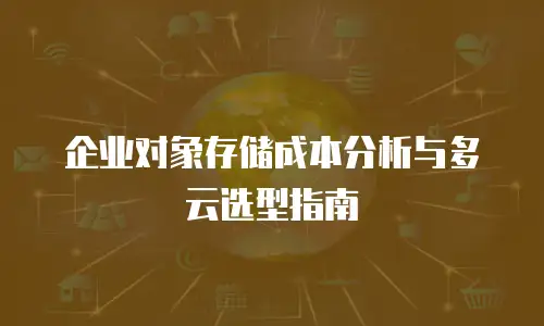企业对象存储成本分析与多云选型指南