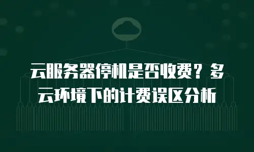云服务器停机是否收费？多云环境下的计费误区分析