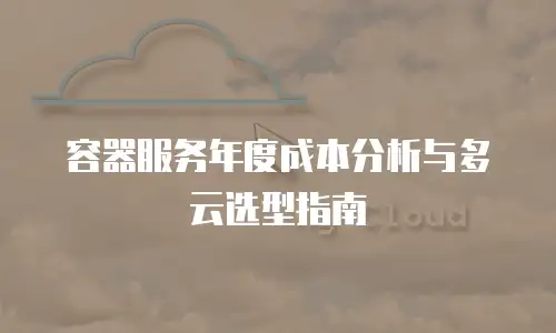 容器服务年度成本分析与多云选型指南