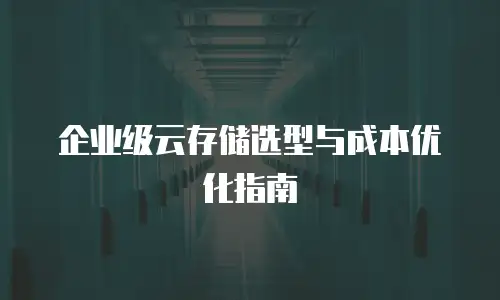 企业级云存储选型与成本优化指南