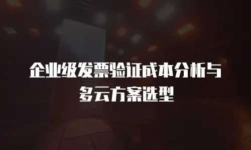 企业级发票验证成本分析与多云方案选型
