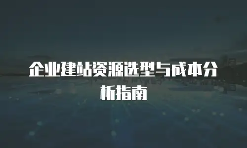 企业建站资源选型与成本分析指南