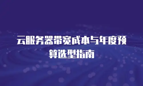 云服务器带宽成本与年度预算选型指南