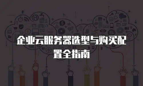 企业云服务器选型与购买配置全指南