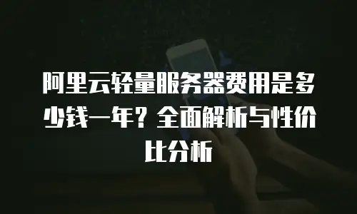阿里云轻量服务器费用是多少钱一年？全面解析与性价比分析