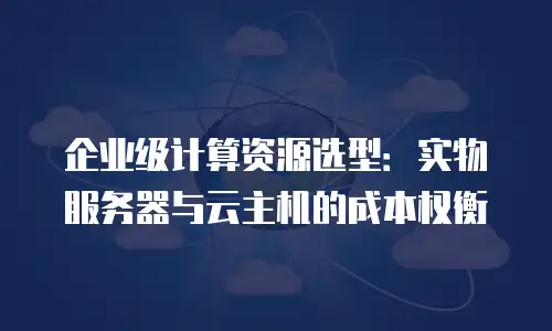 企业级计算资源选型：实物服务器与云主机的成本权衡