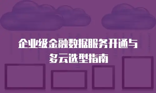 企业级金融数据服务开通与多云选型指南