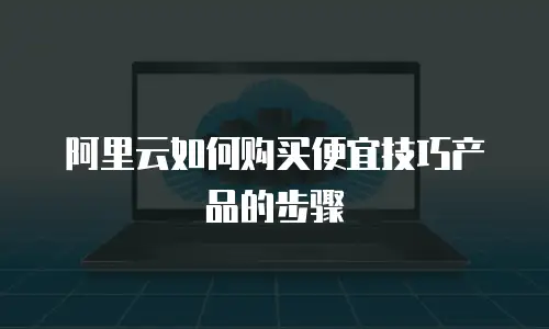 阿里云如何购买便宜技巧产品的步骤
