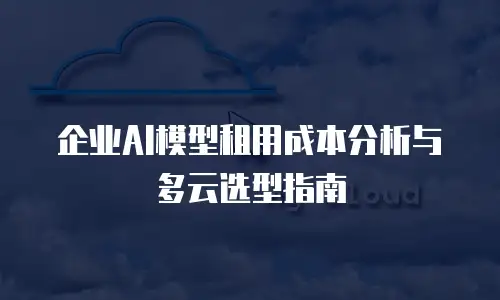 企业AI模型租用成本分析与多云选型指南