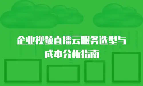 企业视频直播云服务选型与成本分析指南
