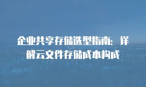 企业共享存储选型指南：详解云文件存储成本构成
