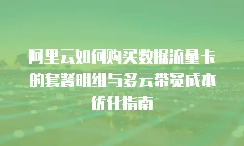 阿里云如何购买数据流量卡的套餐明细与多云带宽成本优化指南