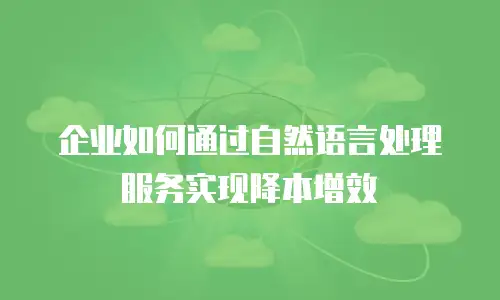 企业如何通过自然语言处理服务实现降本增效