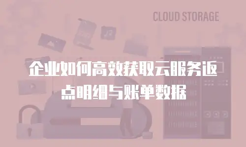 企业如何高效获取云服务返点明细与账单数据
