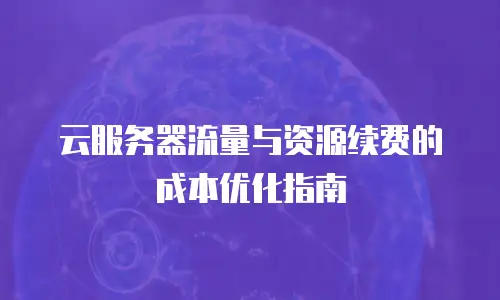 云服务器流量与资源续费的成本优化指南