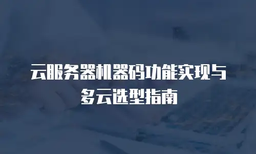 云服务器机器码功能实现与多云选型指南