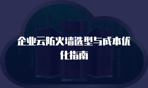 企业云防火墙选型与成本优化指南